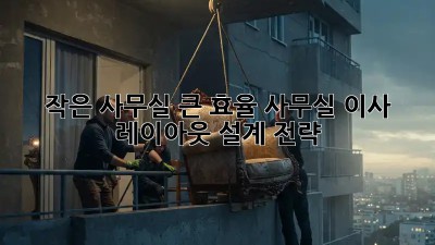 작은 사무실, 큰 효율! 사무실 이사 레이아웃 설계 전략